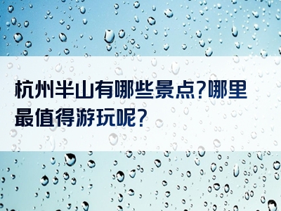 杭州半山有哪些景点？哪里最值得游玩呢？