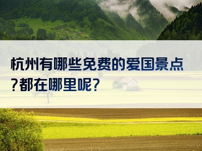 杭州有哪些免费的爱国景点？都在哪里呢？