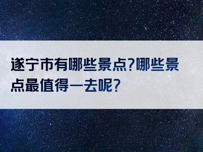 遂宁市有哪些景点？哪些景点最值得一去呢？