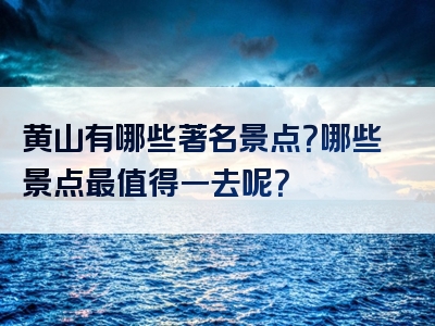 黄山有哪些著名景点？哪些景点最值得一去呢？