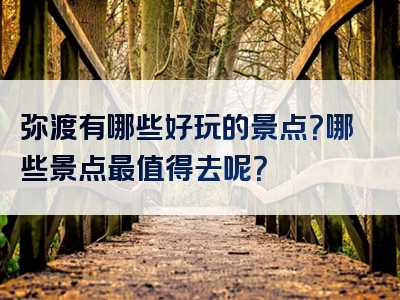 弥渡有哪些好玩的景点？哪些景点最值得去呢？