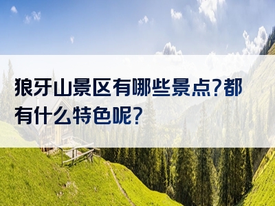 狼牙山景区有哪些景点？都有什么特色呢？