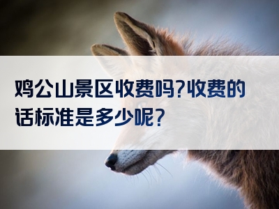 鸡公山景区收费吗？收费的话标准是多少呢？