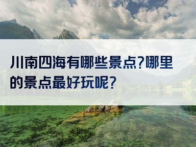 川南四海有哪些景点？哪里的景点最好玩呢？
