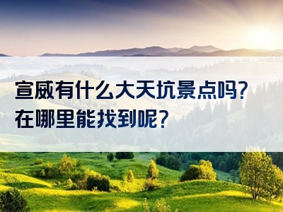 宣威有什么大天坑景点吗？在哪里能找到呢？