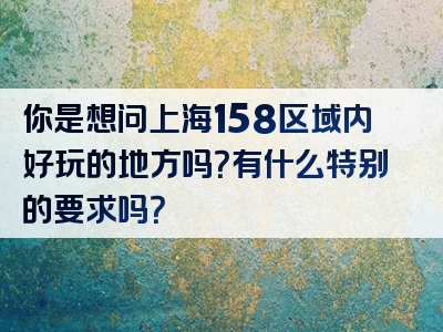 你是想问上海158区域内好玩的地方吗？有什么特别的要求吗？