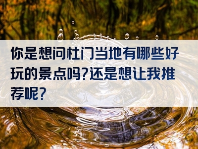 你是想问杜门当地有哪些好玩的景点吗？还是想让我推荐呢？