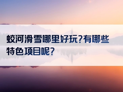 蛟河滑雪哪里好玩？有哪些特色项目呢？