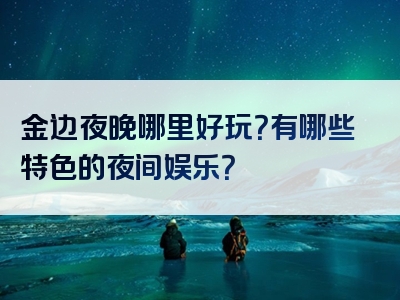 金边夜晚哪里好玩？有哪些特色的夜间娱乐？