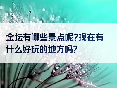 金坛有哪些景点呢？现在有什么好玩的地方吗？