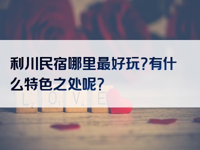 利川民宿哪里最好玩？有什么特色之处呢？