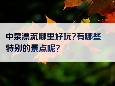 中泉漂流哪里好玩？有哪些特别的景点呢？