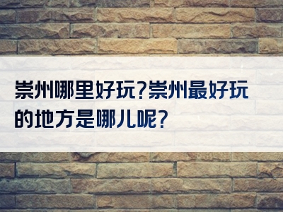 崇州哪里好玩？崇州最好玩的地方是哪儿呢？