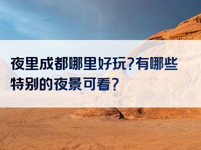 夜里成都哪里好玩？有哪些特别的夜景可看？