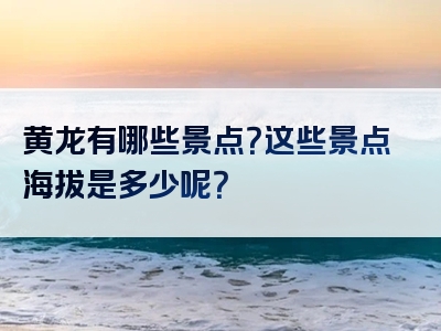 黄龙有哪些景点？这些景点海拔是多少呢？