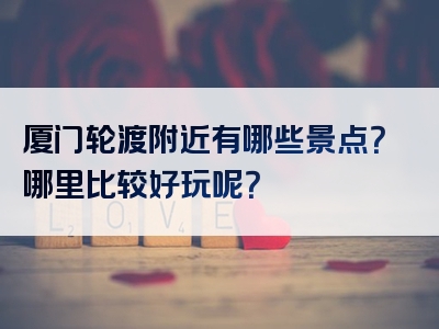 厦门轮渡附近有哪些景点？哪里比较好玩呢？