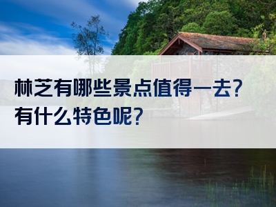 林芝有哪些景点值得一去？有什么特色呢？