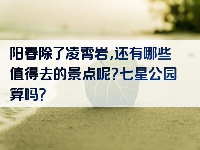 阳春除了凌霄岩，还有哪些值得去的景点呢？七星公园算吗？