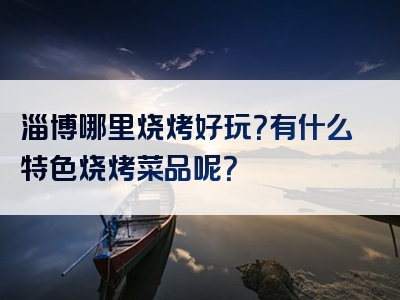淄博哪里烧烤好玩？有什么特色烧烤菜品呢？