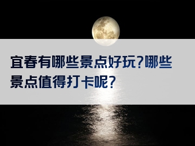 宜春有哪些景点好玩？哪些景点值得打卡呢？