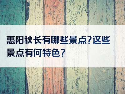 惠阳秋长有哪些景点？这些景点有何特色？