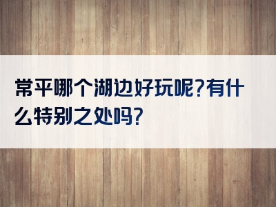 常平哪个湖边好玩呢？有什么特别之处吗？