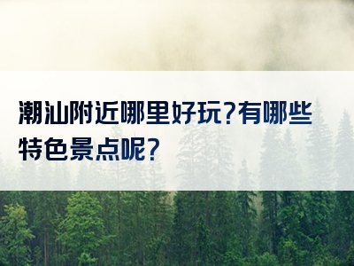 潮汕附近哪里好玩？有哪些特色景点呢？