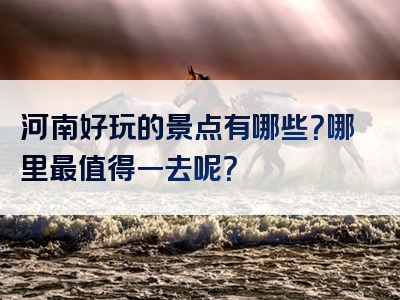 河南好玩的景点有哪些？哪里最值得一去呢？