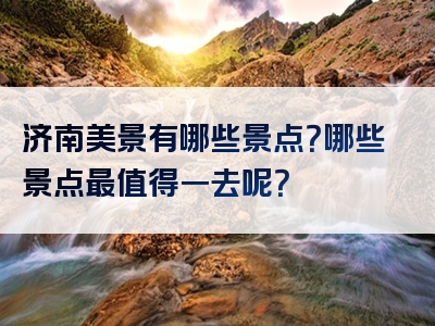 济南美景有哪些景点？哪些景点最值得一去呢？