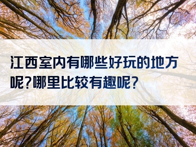 江西室内有哪些好玩的地方呢？哪里比较有趣呢？