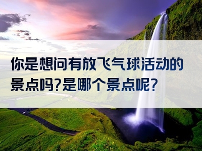 你是想问有放飞气球活动的景点吗？是哪个景点呢？
