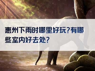 惠州下雨时哪里好玩？有哪些室内好去处？