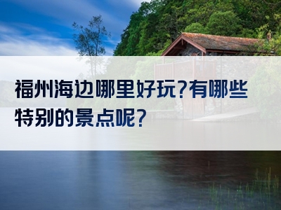 福州海边哪里好玩？有哪些特别的景点呢？