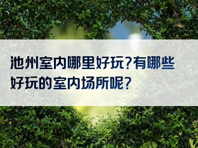 池州室内哪里好玩？有哪些好玩的室内场所呢？