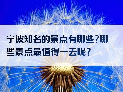 宁波知名的景点有哪些？哪些景点最值得一去呢？
