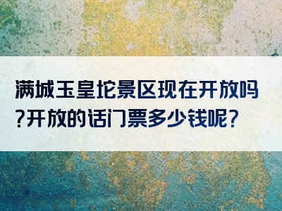 满城玉皇坨景区现在开放吗？开放的话门票多少钱呢？