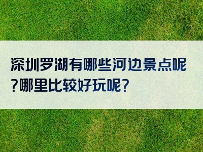 深圳罗湖有哪些河边景点呢？哪里比较好玩呢？