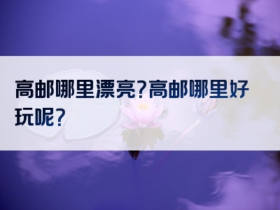 高邮哪里漂亮？高邮哪里好玩呢？