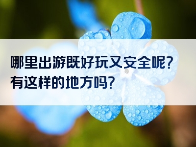 哪里出游既好玩又安全呢？有这样的地方吗？