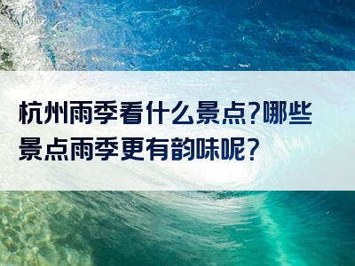 杭州雨季看什么景点？哪些景点雨季更有韵味呢？