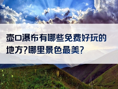 壶口瀑布有哪些免费好玩的地方？哪里景色最美？