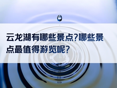 云龙湖有哪些景点？哪些景点最值得游览呢？
