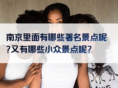 南京里面有哪些著名景点呢？又有哪些小众景点呢？