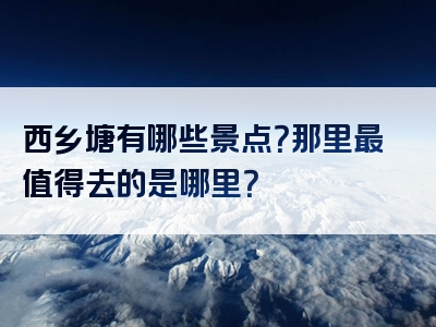 西乡塘有哪些景点？那里最值得去的是哪里？