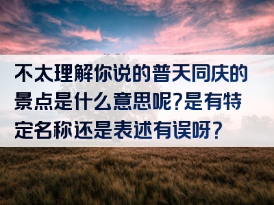 不太理解你说的普天同庆的景点是什么意思呢？是有特定名称还是表述有误呀？
