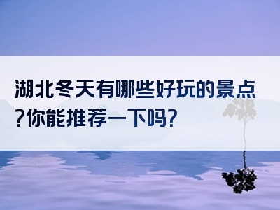 湖北冬天有哪些好玩的景点？你能推荐一下吗？