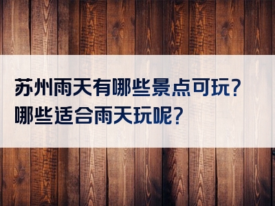 苏州雨天有哪些景点可玩？哪些适合雨天玩呢？