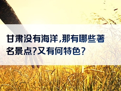 甘肃没有海洋，那有哪些著名景点？又有何特色？
