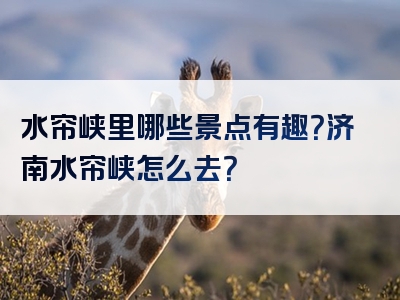 水帘峡里哪些景点有趣？济南水帘峡怎么去？