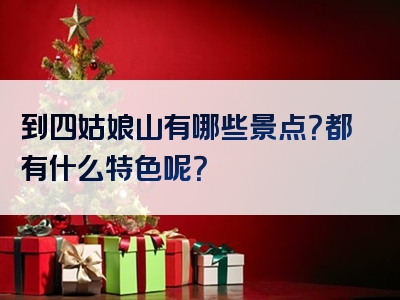 到四姑娘山有哪些景点？都有什么特色呢？